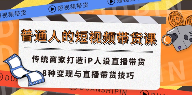 （11498期）普通人的短视频带货课 传统商家打造iP人设直播带货 8种变现与直播带货技巧-三六网赚