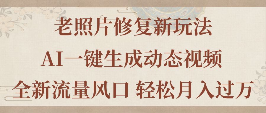 （11503期）老照片修复新玩法，老照片AI一键生成动态视频 全新流量风口 轻松月入过万-三六网赚