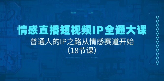 情感直播短视频IP全通大课，普通人的IP之路从情感赛道开始（18节课）-三六网赚