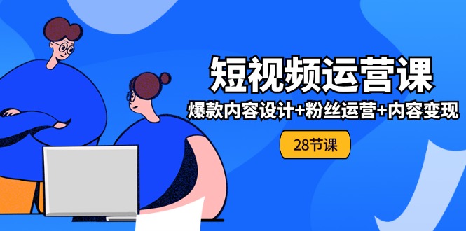 0基础学习短视频运营全套实战课，爆款内容设计+粉丝运营+内容变现(28节)-三六网赚