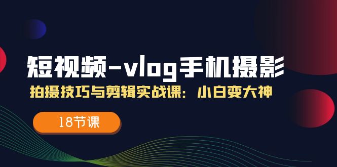 短视频vlog手机摄影拍摄技巧与剪辑实战课，小白变大神（18节课）-三六网赚