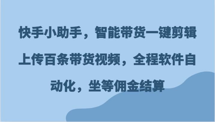 快手小助手，智能带货一键剪辑上传百条带货视频，全程软件自动化，坐等佣金结算-三六网赚