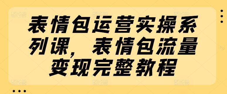 表情包运营实操系列课，表情包流量变现完整教程-三六网赚