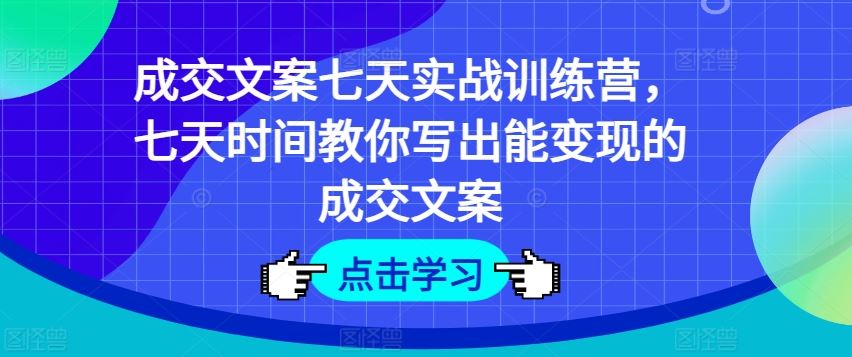 成交文案七天实战训练营，七天时间教你写出能变现的成交文案-三六网赚