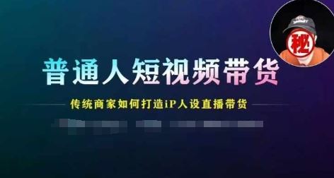 普通人短视频带货，传统商家如何打造IP人设直播带货-三六网赚