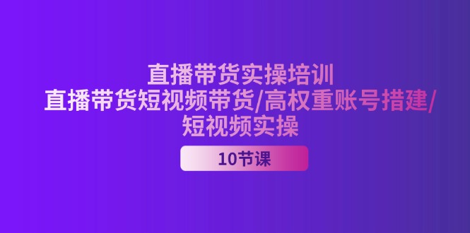 （11512期）2024直播带货实操培训，直播带货短视频带货/高权重账号措建/短视频实操-三六网赚