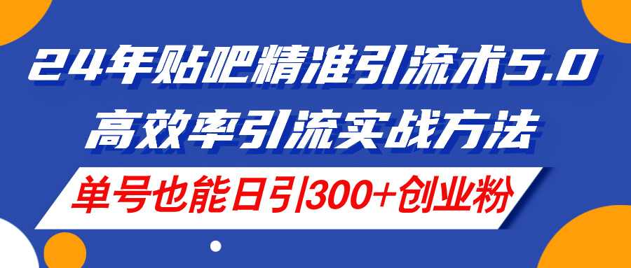 （11520期）24年贴吧精准引流术5.0，高效率引流实战方法，单号也能日引300+创业粉-三六网赚