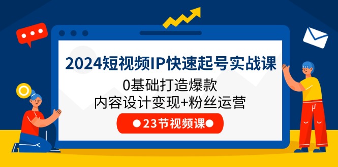 2024短视频IP快速起号实战课，0基础打造爆款内容设计变现+粉丝运营(23节)-三六网赚