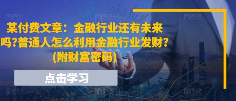 某付费文章：金融行业还有未来吗?普通人怎么利用金融行业发财?(附财富密码)-三六网赚