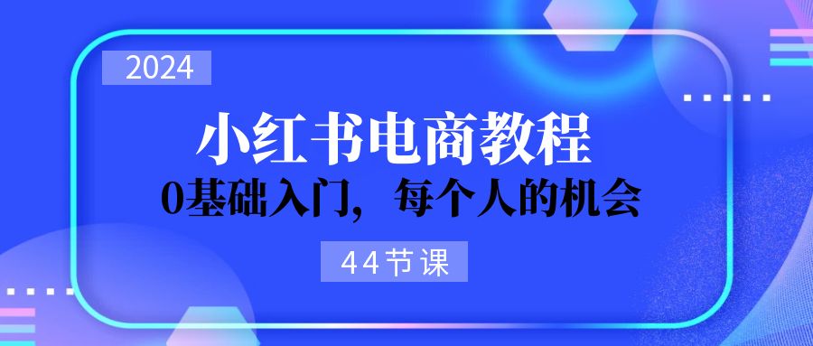 （11532期）2024从0-1学习小红书电商，0基础入门，每个人的机会（44节）-三六网赚