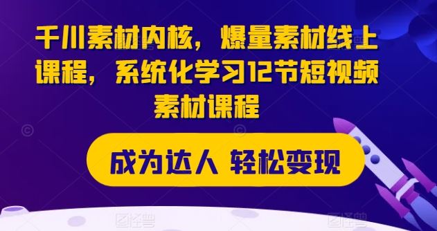 千川素材内核，爆量素材线上课程，系统化学习12节短视频素材课程-三六网赚