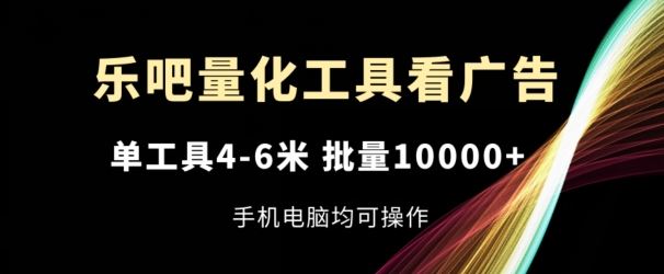 乐吧量化工具看广告，单工具4-6米，批量1w+，手机电脑均可操作【揭秘】-三六网赚