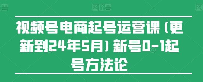 视频号电商起号运营课(更新24年7月)新号0-1起号方法论-三六网赚