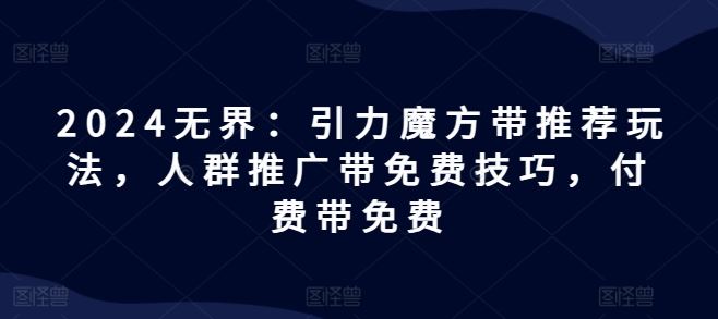 2024无界：引力魔方带推荐玩法，人群推广带免费技巧，付费带免费-三六网赚