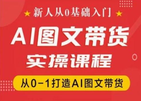 新人从0基础入门，抖音AI图文带货实操课程，从0-1打造AI图文带货-三六网赚