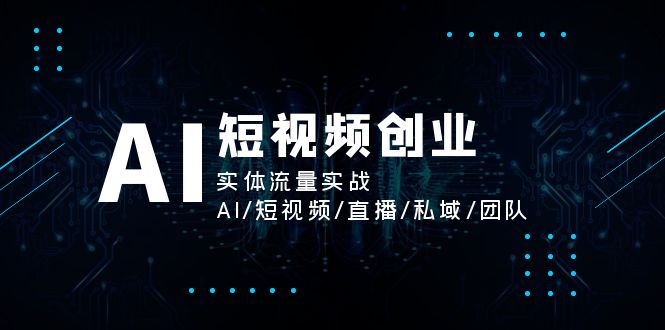 （11566期）AI短视频创业，实体流量实战，AI/短视频/直播/私域/团队-三六网赚