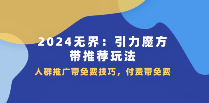 （11567期）2024 无界：引力魔方-带推荐玩法，人群推广带免费技巧，付费带免费-三六网赚