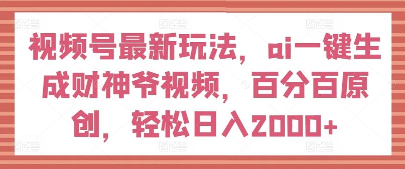 视频号最新玩法，ai一键生成财神爷视频，百分百原创，轻松日入2000+【揭秘】-三六网赚