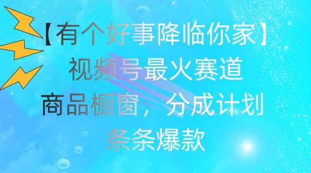 【有个好事降临你家】视频号爆火赛道，商品橱窗，分成计划，条条爆款【揭秘】-三六网赚