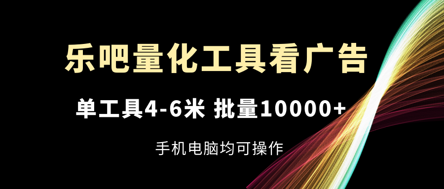 乐吧量化工具看广告，单工具4-6米，批量10000+，手机电脑均可操作-三六网赚