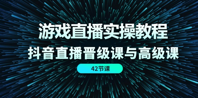 游戏直播实操教程，抖音直播晋级课与高级课（42节）-三六网赚