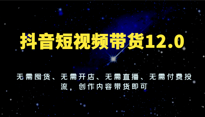 抖音短视频带货12.0，无需囤货、无需开店、无需直播、无需付费投流，创作内容带货即可-三六网赚