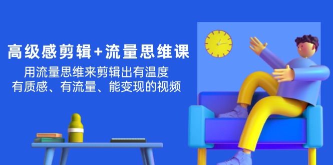 （11589期）高级感 剪辑+流量思维：用流量思维剪辑出有温度/有质感/有流量/能变现视频-三六网赚