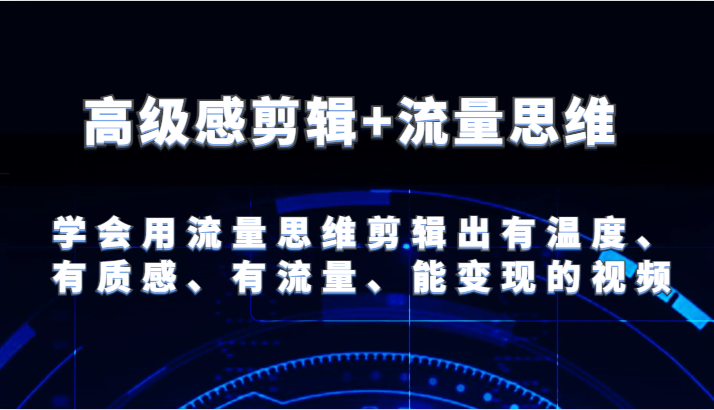 高级感剪辑+流量思维 学会用流量思维剪辑出有温度、有质感、有流量、能变现的视频-三六网赚