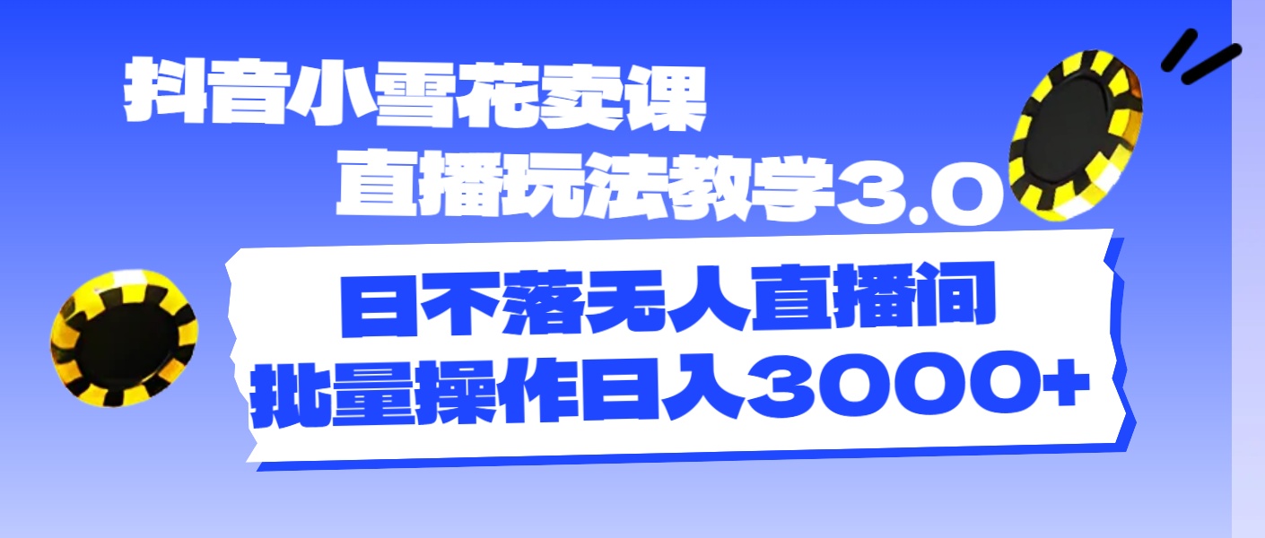 （11595期）抖音小雪花卖课直播玩法教学3.0，日不落无人直播间，批量操作日入3000+-三六网赚