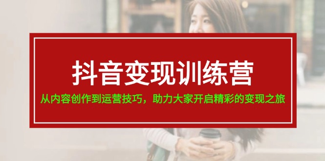 （11593期）抖音变现训练营，从内容创作到运营技巧，助力大家开启精彩的变现之旅-三六网赚