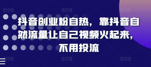 抖音创业粉自热，靠抖音自然流量让自己视频火起来，不用投流-三六网赚