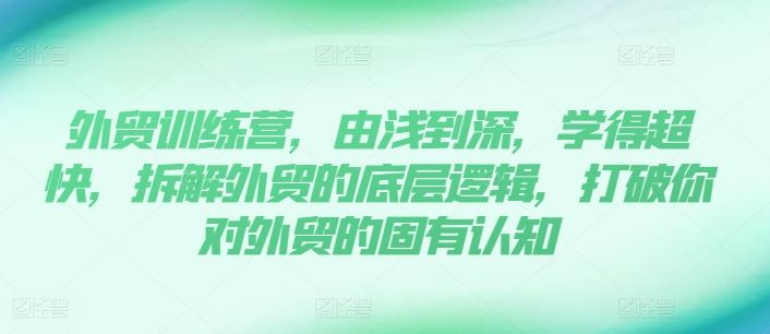 外贸训练营，由浅到深，学得超快，拆解外贸的底层逻辑，打破你对外贸的固有认知-三六网赚