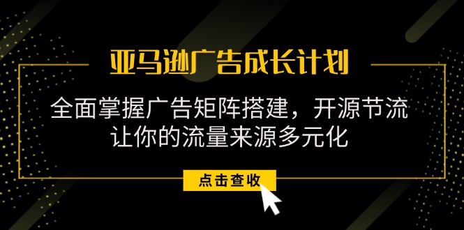 （11619期）亚马逊-广告成长计划，掌握广告矩阵搭建/开源节流/流量来源多元化-三六网赚