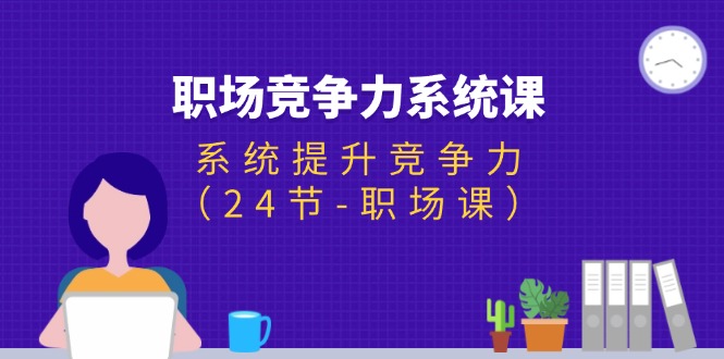 （11617期）职场-竞争力系统课：系统提升竞争力（24节-职场课）-三六网赚