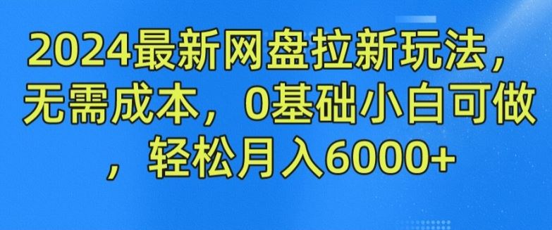 2024最新网盘拉新玩法，无需成本，0基础小白可做，轻松月入6000+【揭秘】-三六网赚