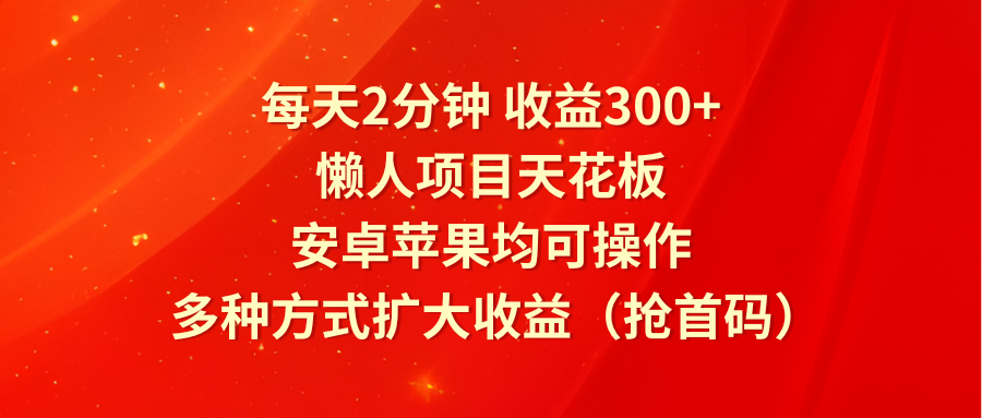 每天2分钟收益300+，懒人项目天花板，安卓苹果均可操作，多种方式扩大收益（抢首码）-三六网赚