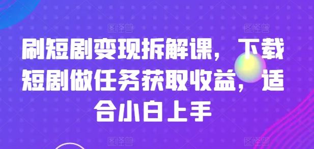 刷短剧变现拆解课，下载短剧做任务获取收益，适合小白上手-三六网赚