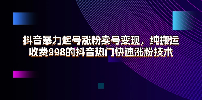 （11656期）抖音暴力起号涨粉卖号变现，纯搬运，收费998的抖音热门快速涨粉技术-三六网赚