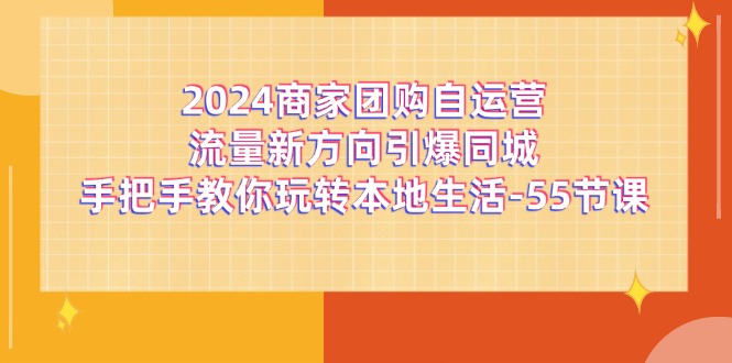 （11655期）2024商家团购-自运营流量新方向引爆同城，手把手教你玩转本地生活-55节课-三六网赚