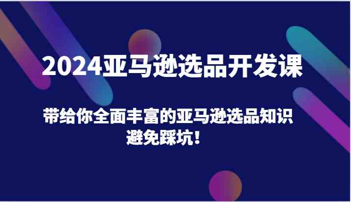 2024亚马逊选品开发课，带给你全面丰富的亚马逊选品知识，避免踩坑！-三六网赚