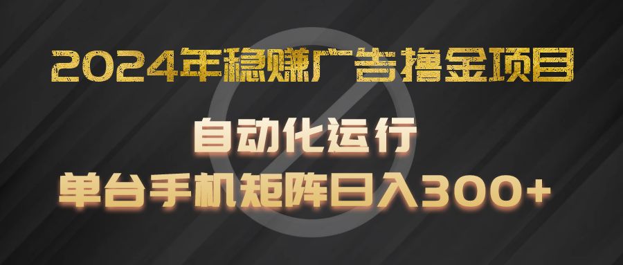 2024年稳赚广告撸金项目，全程自动化运行，单台手机就可以矩阵操作，日入300+-三六网赚