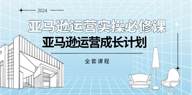 （11668期）亚马逊运营实操必修课，亚马逊运营成长计划（全套课程）-三六网赚