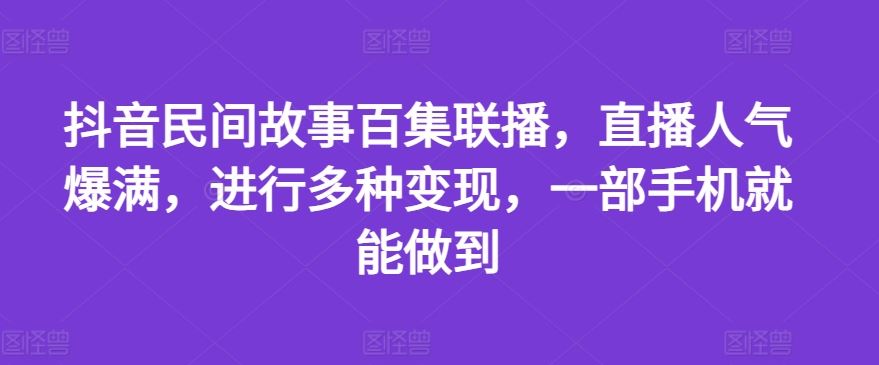 抖音民间故事百集联播，直播人气爆满，进行多种变现，一部手机就能做到【揭秘】-三六网赚