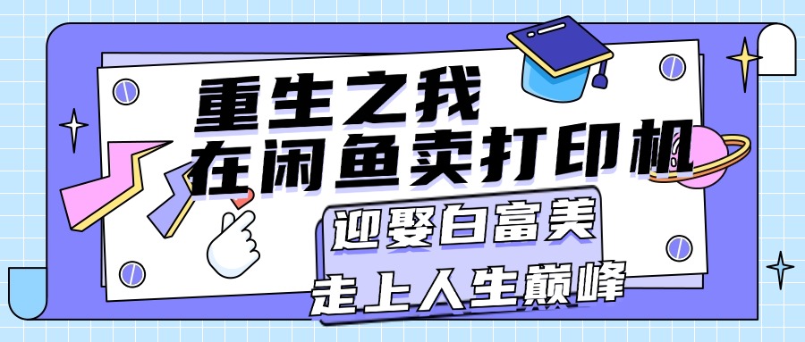 （11681期）重生之我在闲鱼卖打印机，月入过万，迎娶白富美，走上人生巅峰-三六网赚