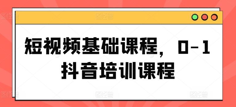 短视频基础课程，0-1抖音培训课程-三六网赚