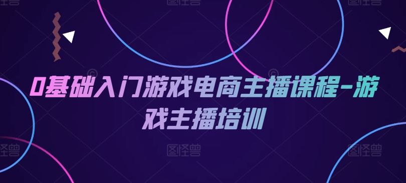 0基础入门游戏电商主播课程-游戏主播培训-三六网赚