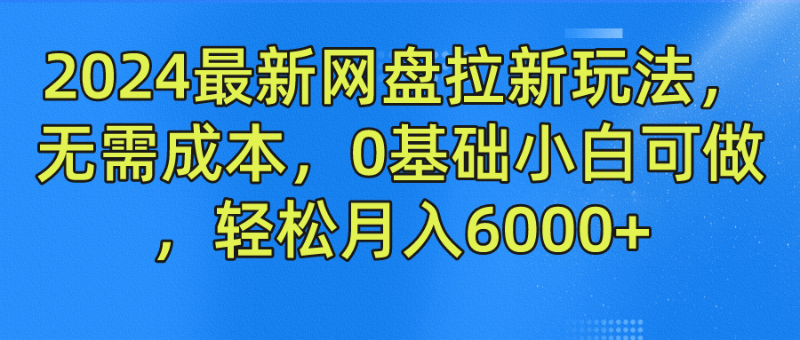 2024最新网盘拉新玩法，无需成本，0基础小白可做，轻松月入6000+-三六网赚