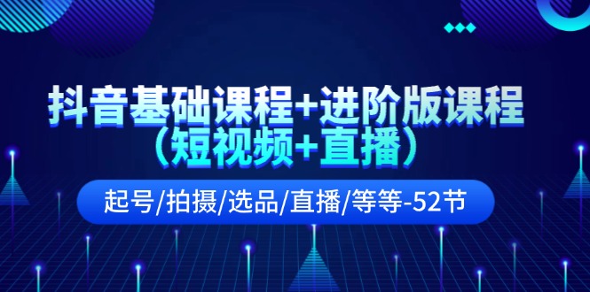 （11686期）抖音基础课程+进阶版课程（短视频+直播）起号/拍摄/选品/直播/等等-52节-三六网赚