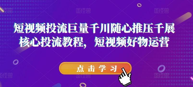 短视频投流巨量千川随心推压千展核心投流教程，短视频好物运营-三六网赚