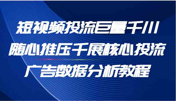 短视频投流巨量千川随心推压千展核心投流广告数据分析教程（65节）-三六网赚